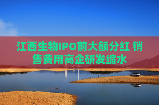 江西生物IPO前大额分红 销售费用高企研发缩水