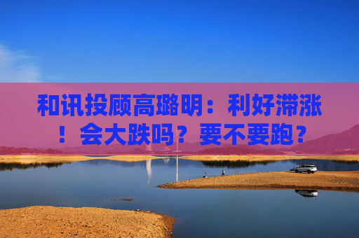 和讯投顾高璐明:利好滞涨!会大跌吗?要不要跑?