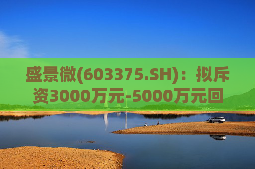 盛景微(603375.SH)：拟斥资3000万元-5000万元回购股份  第1张