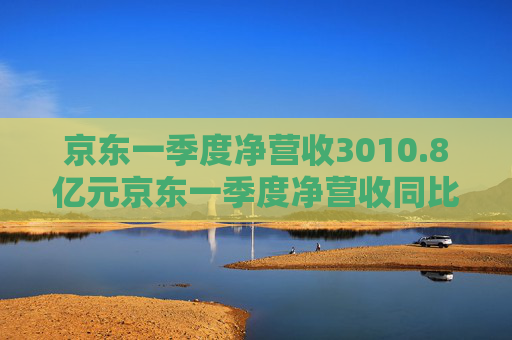 京东一季度净营收3010.8亿元京东一季度净营收同比增长16% 第1张 京东一季度净营收3010.8亿元京东一季度净营收同比增长16% 第1张