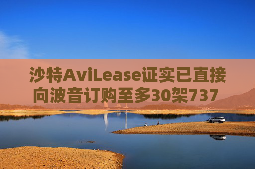 沙特AviLease证实已直接向波音订购至多30架737 Max飞机
