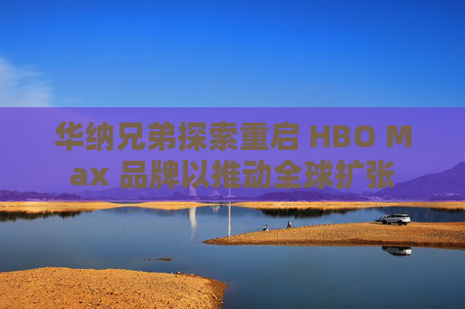 华纳兄弟探索重启 HBO Max 品牌以推动全球扩张