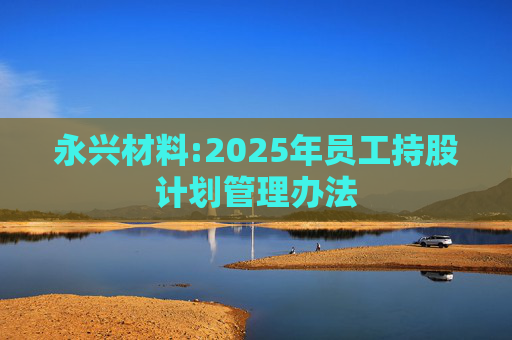 永兴材料:2025年员工持股计划管理办法