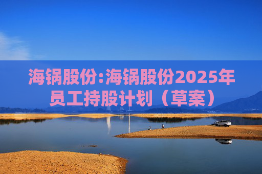 海锅股份:海锅股份2025年员工持股计划（草案）
