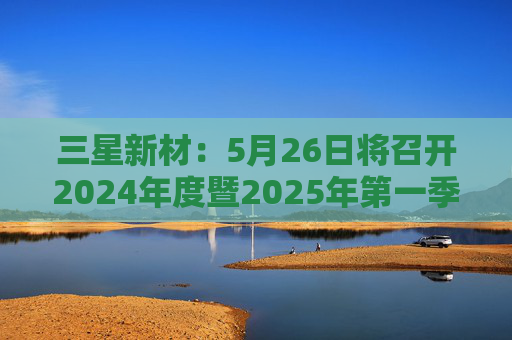 三星新材：5月26日将召开2024年度暨2025年第一季度业绩说明会  第1张