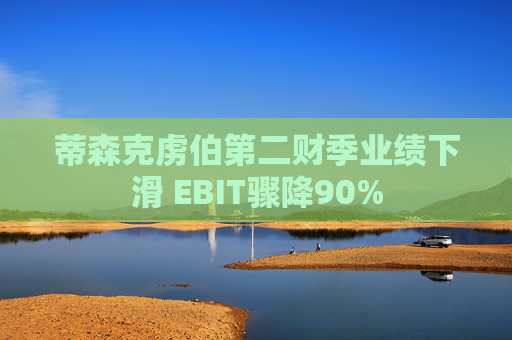 蒂森克虏伯第二财季业绩下滑 EBIT骤降90%