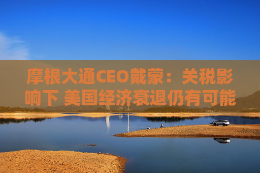 摩根大通CEO戴蒙:关税影响下 美国经济衰退仍有可能发生