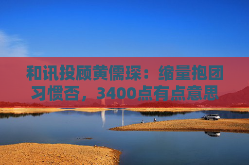 和讯投顾黄儒琛：缩量抱团习惯否，3400点有点意思