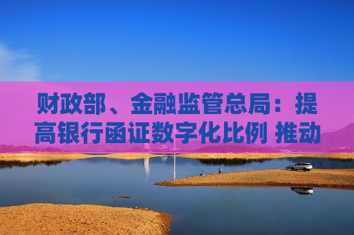 财政部、金融监管总局：提高银行函证数字化比例 推动规模化应用场景落地  第1张