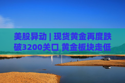 美股异动 | 现货黄金再度跌破3200关口 黄金板块走低  第1张