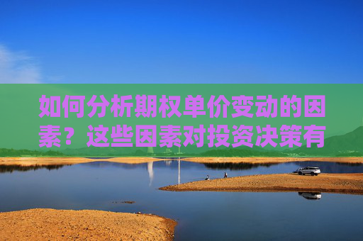如何分析期权单价变动的因素?这些因素对投资决策有何影响?