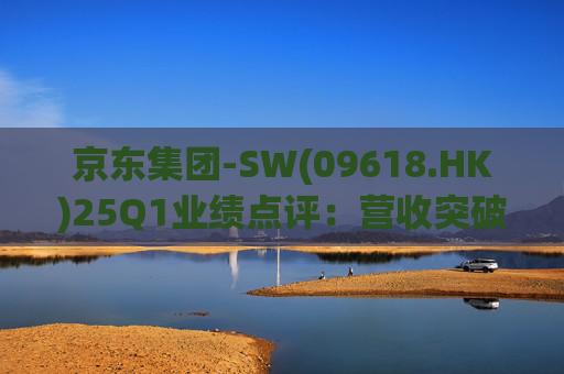 京东集团-SW(09618.HK)25Q1业绩点评：营收突破3000亿元超预期 新业务外送生态初显锋芒  第1张