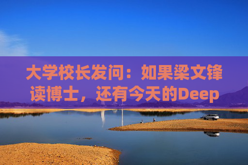 大学校长发问：如果梁文锋读博士，还有今天的DeepSeek吗？  第1张