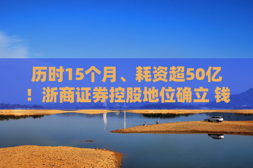历时15个月、耗资超50亿！浙商证券控股地位确立 钱文海出任国都证券董事长  第1张