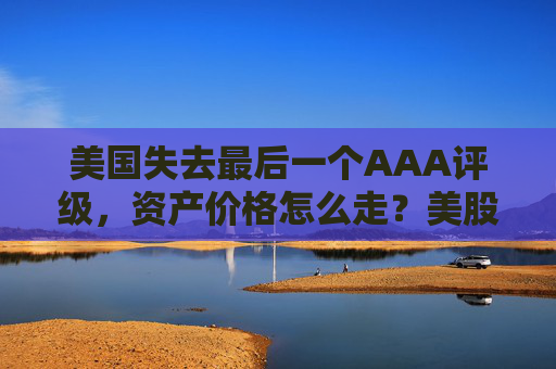 美国失去最后一个AAA评级，资产价格怎么走？美股或将触及天花板