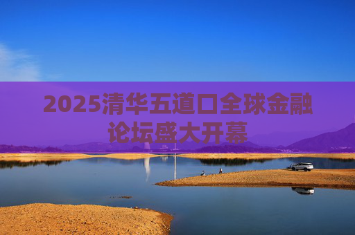 2025清华五道口全球金融论坛盛大开幕