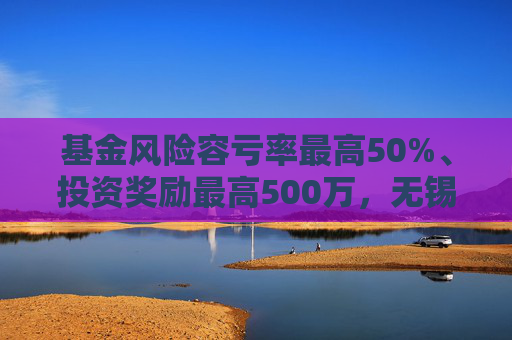 基金风险容亏率最高50%、投资奖励最高500万，无锡出台生物医药产业金融支持措施