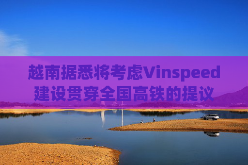 越南据悉将考虑Vinspeed建设贯穿全国高铁的提议