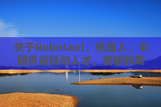 关于Robotaxi、机器人、中国供应链与人才，调研特斯拉后，大摩给出了十点观察