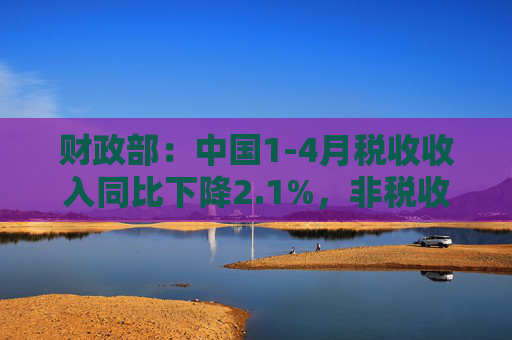 财政部：中国1-4月税收收入同比下降2.1%，非税收入同比增长7.7%，个人所得税同比增长7.4%，证券交易印花税同比增57.8%