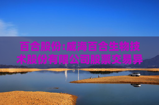 百合股份:威海百合生物技术股份有限公司股票交易异常波动公告