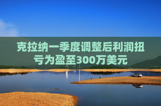 克拉纳一季度调整后利润扭亏为盈至300万美元  第1张