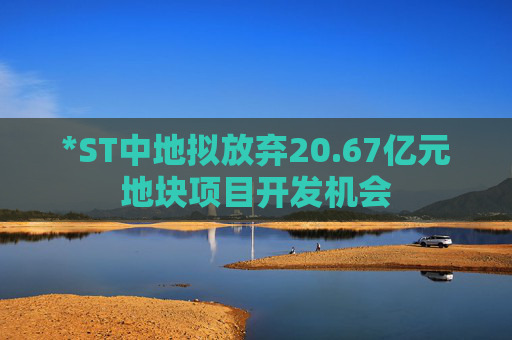 *ST中地拟放弃20.67亿元地块项目开发机会 第1张 *ST中地拟放弃20.67亿元地块项目开发机会 第1张