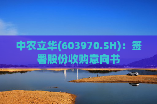 中农立华(603970.SH)：签署股份收购意向书
