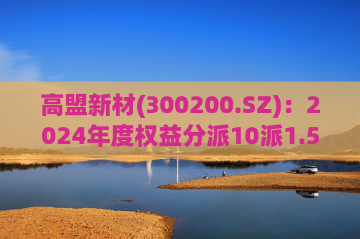 高盟新材(300200.SZ):2024年度权益分派10派1.5元 股权登记日5月28日