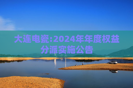 大连电瓷:2024年年度权益分派实施公告