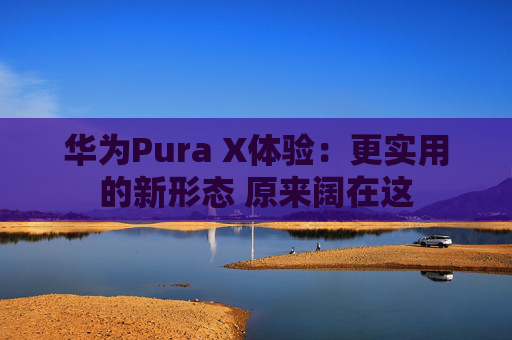华为Pura X体验：更实用的新形态 原来阔在这