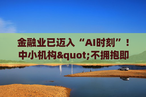 金融业已迈入“AI时刻”!中小机构"不拥抱即消亡" 陈文辉提出四大建议