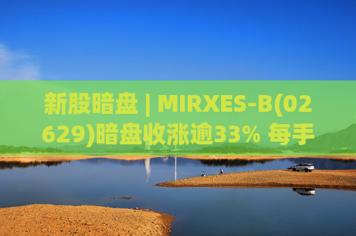 新股暗盘 | MIRXES-B(02629)暗盘收涨逾33% 每手赚790港元