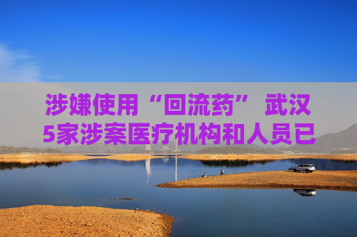 涉嫌使用“回流药” 武汉5家涉案医疗机构和人员已被立案调查  第1张