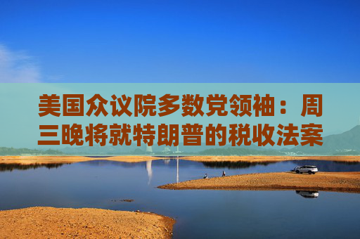 美国众议院多数党领袖：周三晚将就特朗普的税收法案投票