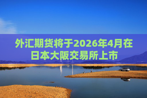 外汇期货将于2026年4月在日本大阪交易所上市