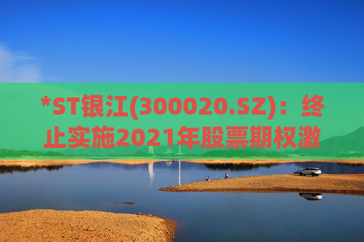*ST银江(300020.SZ)：终止实施2021年股票期权激励计划及2023年限制性股票激励计划  第1张