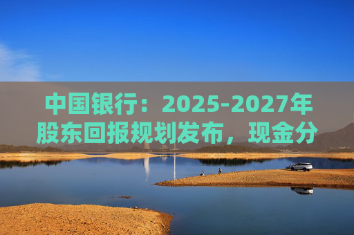 中国银行：2025-2027年股东回报规划发布，现金分红比例不低于10%  第1张