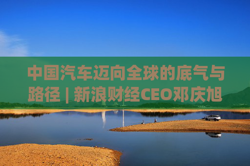 中国汽车迈向全球的底气与路径 | 新浪财经CEO邓庆旭第三次对话长城汽车董事长魏建军  第1张