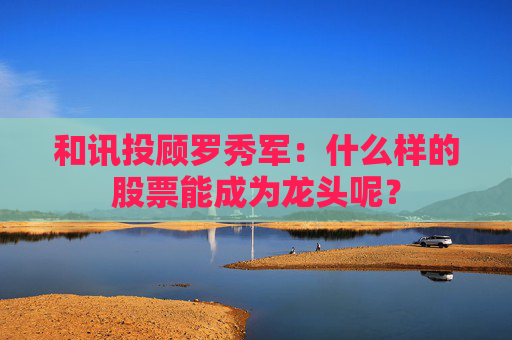 和讯投顾罗秀军:什么样的股票能成为龙头呢? 第1张 和讯投顾罗秀军:什么样的股票能成为龙头呢? 第1张
