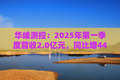 华峰测控：2025年第一季度营收2.0亿元，同比增44.5%