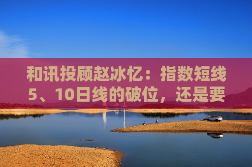 和讯投顾赵冰忆:指数短线5、10日线的破位,还是要保本为主