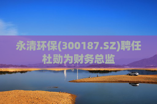 永清环保(300187.SZ)聘任杜勋为财务总监