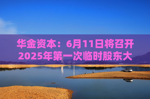 华金资本：6月11日将召开2025年第一次临时股东大会