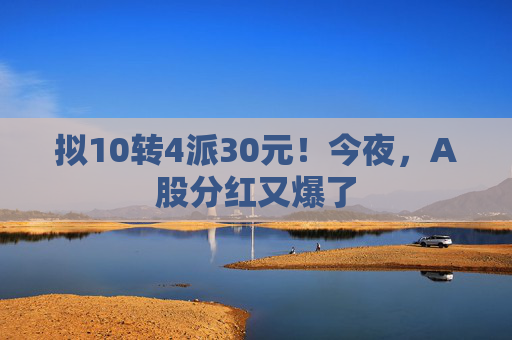 拟10转4派30元！今夜，A股分红又爆了  第1张