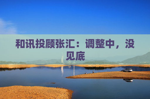 和讯投顾张汇：调整中，没见底  第1张