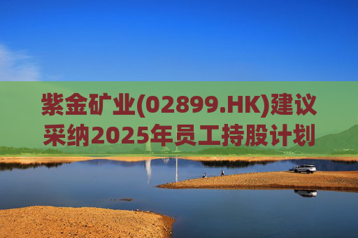 紫金矿业(02899.HK)建议采纳2025年员工持股计划  第1张