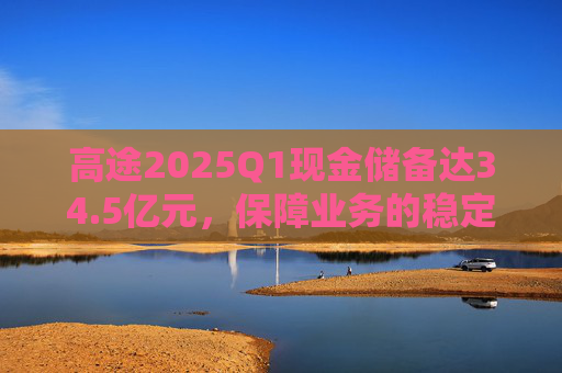 高途2025Q1现金储备达34.5亿元，保障业务的稳定性和连续性