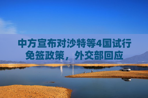 中方宣布对沙特等4国试行免签政策，外交部回应