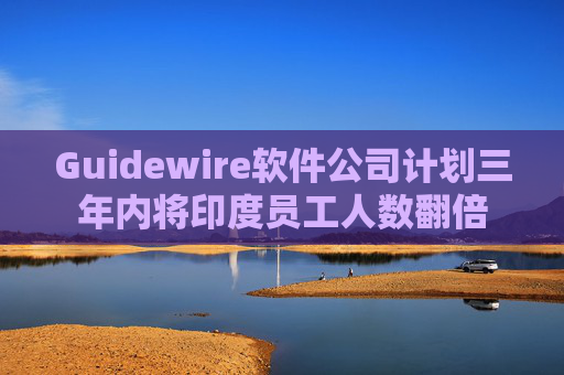 Guidewire软件公司计划三年内将印度员工人数翻倍 第1张 Guidewire软件公司计划三年内将印度员工人数翻倍 第1张